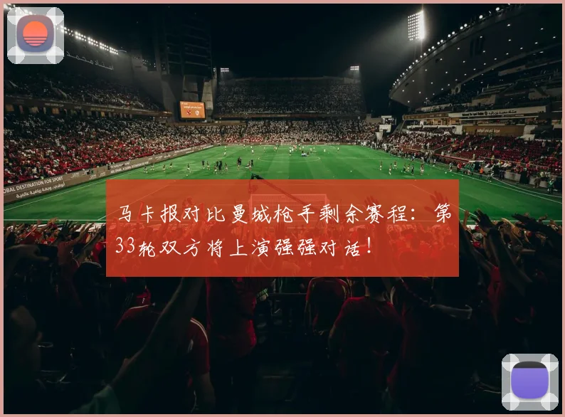 马卡报对比曼城枪手剩余赛程：第33轮双方将上演强强对话！