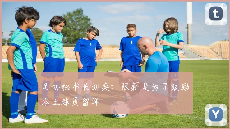 足协秘书长刘奕：限薪是为了鼓励本土球员留洋