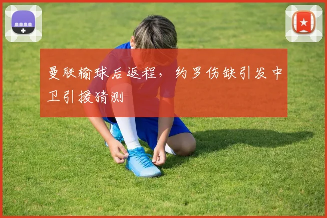 曼联输球后返程，约罗伤缺引发中卫引援猜测