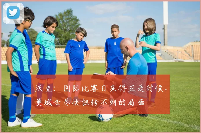 沃克：国际比赛日来得正是时候，曼城会尽快扭转不利的局面