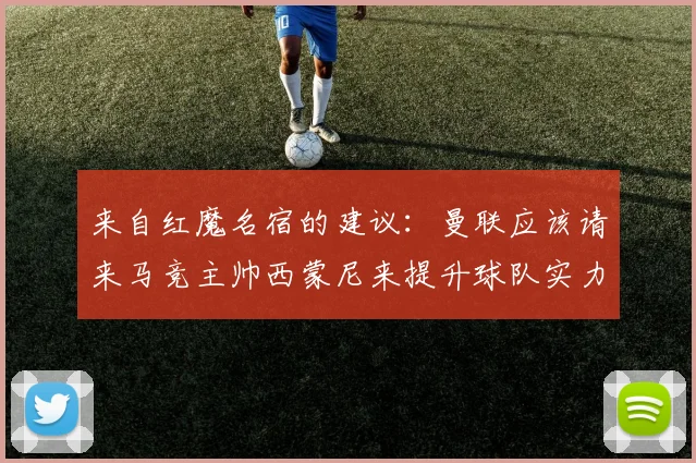 来自红魔名宿的建议：曼联应该请来马竞主帅西蒙尼来提升球队实力