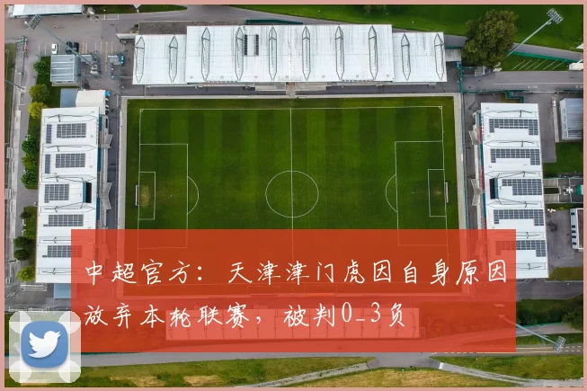 中超官方：天津津门虎因自身原因放弃本轮联赛，被判0_3负