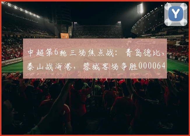中超第6轮三场焦点战：青岛德比，泰山战海港，蓉城客场争胜0000644