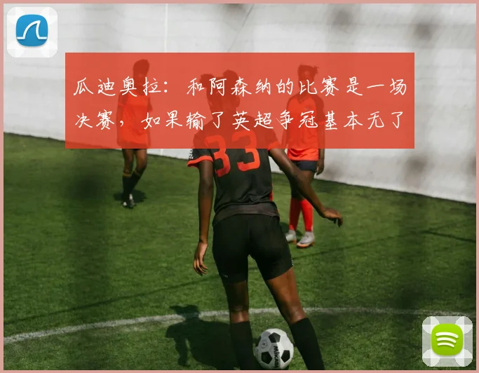 瓜迪奥拉：和阿森纳的比赛是一场决赛，如果输了英超争冠基本无了