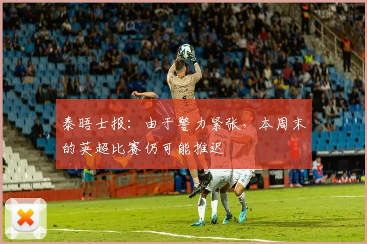 泰晤士报：由于警力紧张，本周末的英超比赛仍可能推迟