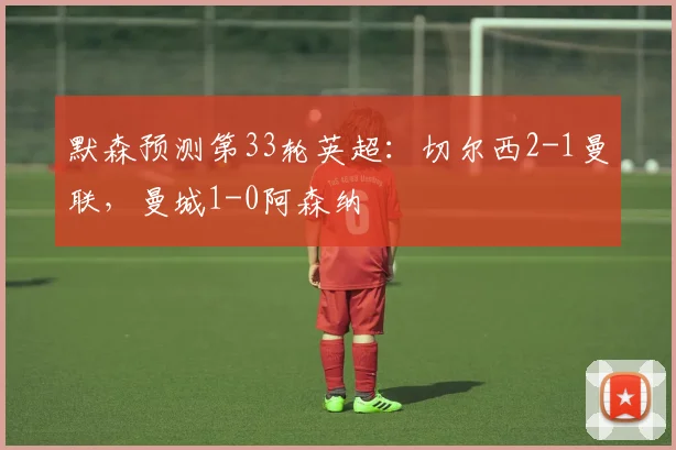 默森预测第33轮英超：切尔西2-1曼联，曼城1-0阿森纳