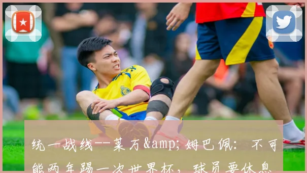 统一战线--莱万&姆巴佩：不可能两年踢一次世界杯，球员要休息