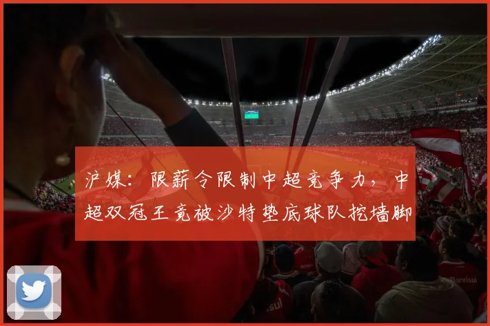 沪媒：限薪令限制中超竞争力，中超双冠王竟被沙特垫底球队挖墙脚