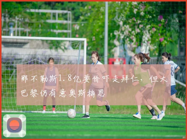 那不勒斯1.8亿要价吓走拜仁，但大巴黎仍有意奥斯梅恩