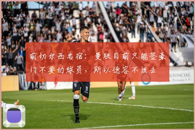 前切尔西名宿：曼联目前只能签豪门不要的球员，所以德容不该去