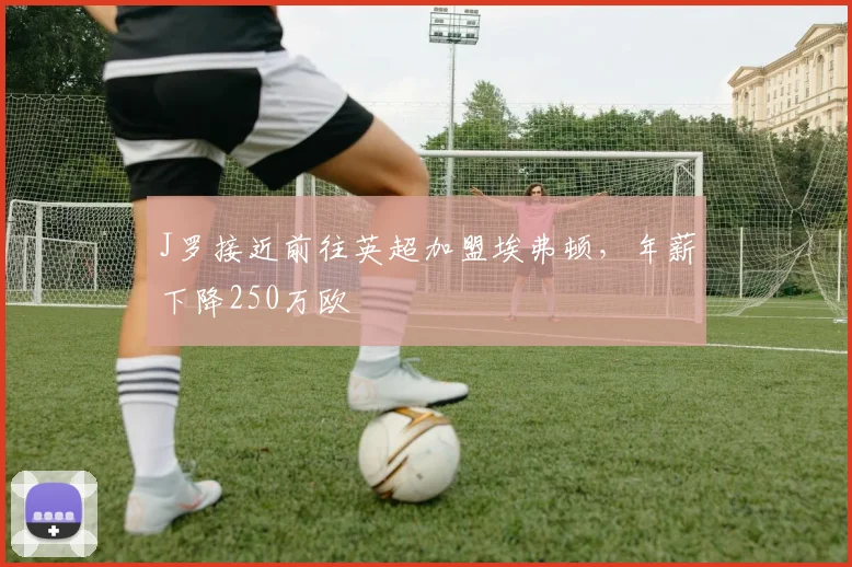 J罗接近前往英超加盟埃弗顿，年薪下降250万欧
