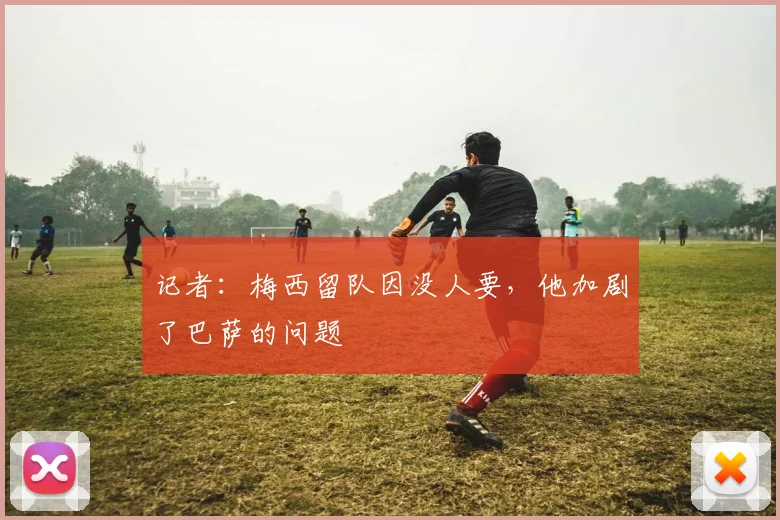 记者：梅西留队因没人要，他加剧了巴萨的问题