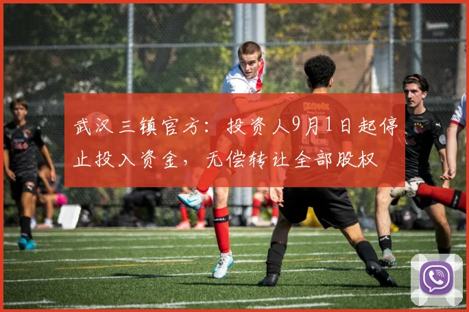 武汉三镇官方：投资人9月1日起停止投入资金，无偿转让全部股权