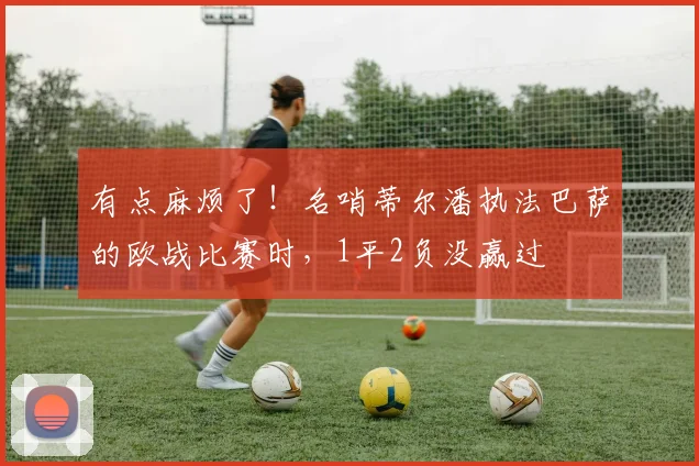 有点麻烦了！名哨蒂尔潘执法巴萨的欧战比赛时，1平2负没赢过