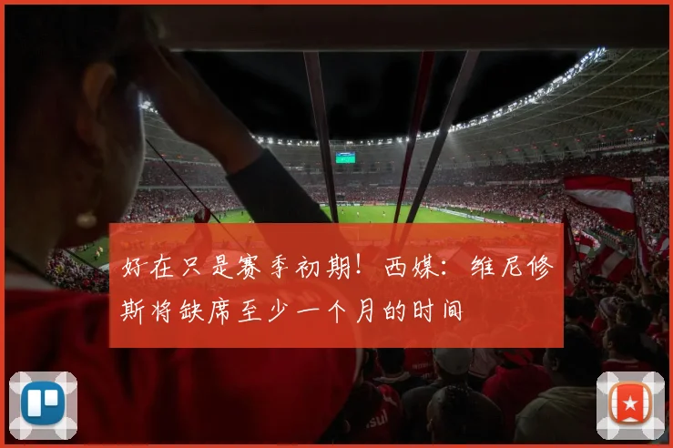 好在只是赛季初期！西媒：维尼修斯将缺席至少一个月的时间