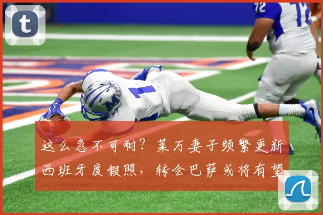 这么急不可耐？莱万妻子频繁更新西班牙度假照，转会巴萨或将有望