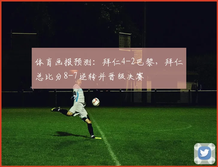 体育画报预测：拜仁4-2巴黎，拜仁总比分8-7逆转并晋级决赛