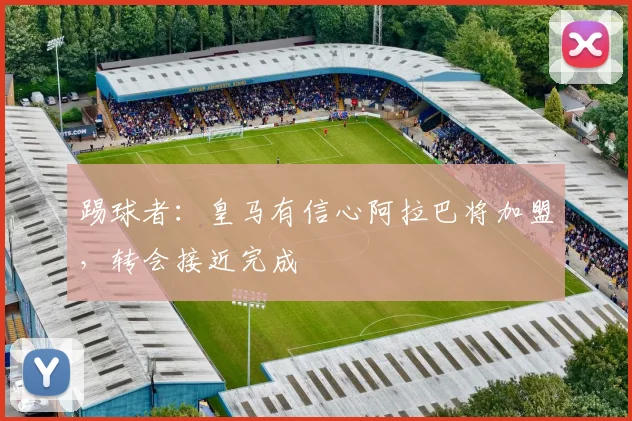 踢球者：皇马有信心阿拉巴将加盟，转会接近完成
