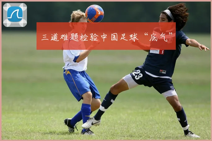 三道难题检验中国足球“底气”