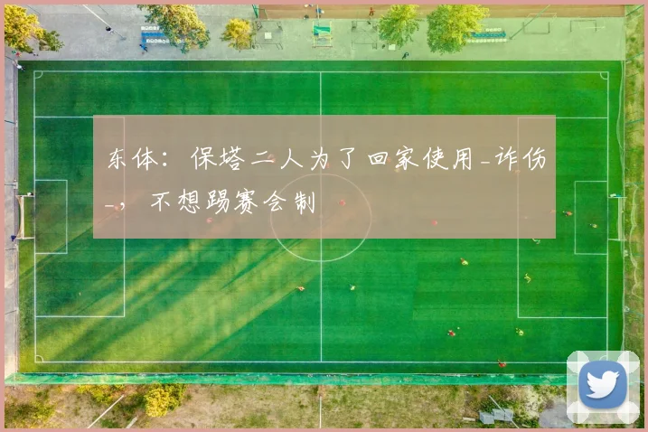东体：保塔二人为了回家使用_诈伤_，不想踢赛会制