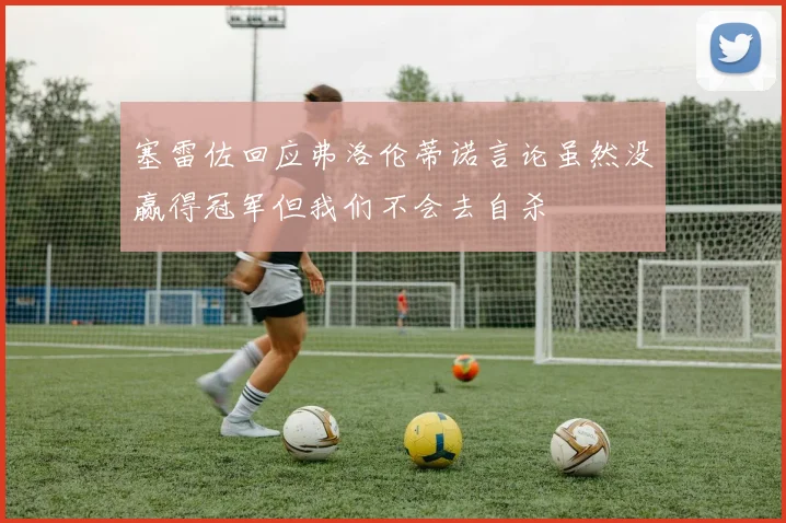 塞雷佐回应弗洛伦蒂诺言论虽然没赢得冠军但我们不会去自杀