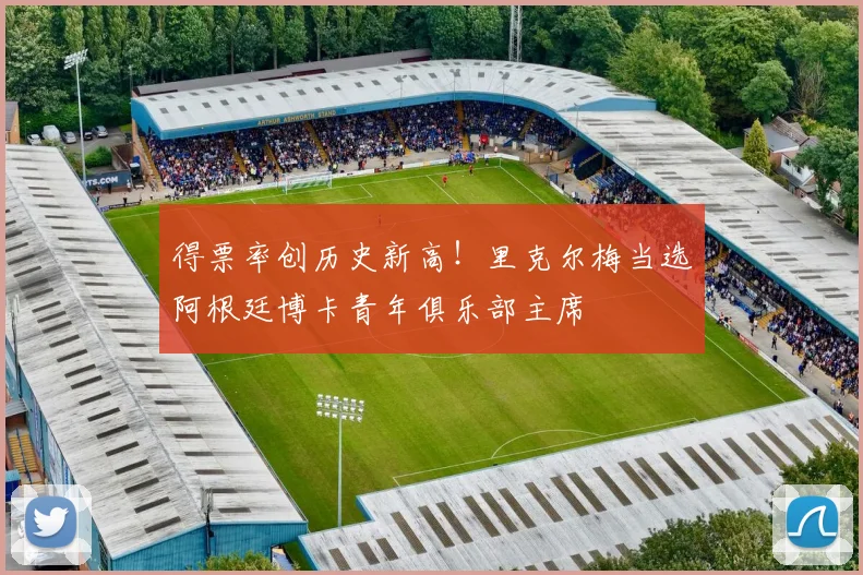 得票率创历史新高！里克尔梅当选阿根廷博卡青年俱乐部主席