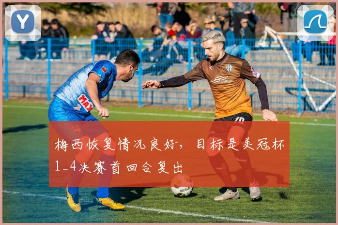 梅西恢复情况良好，目标是美冠杯1_4决赛首回合复出