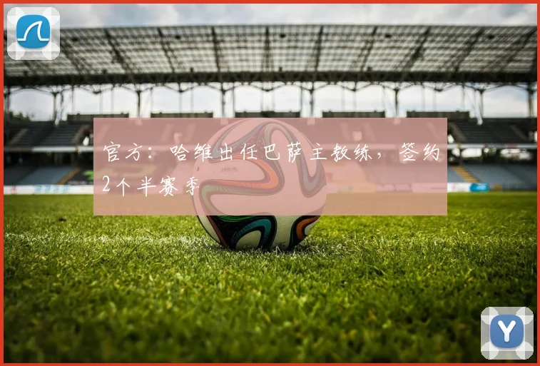 官方：哈维出任巴萨主教练，签约2个半赛季