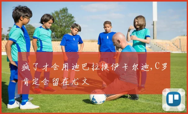 疯了才会用迪巴拉换伊卡尔迪,C罗肯定会留在尤文