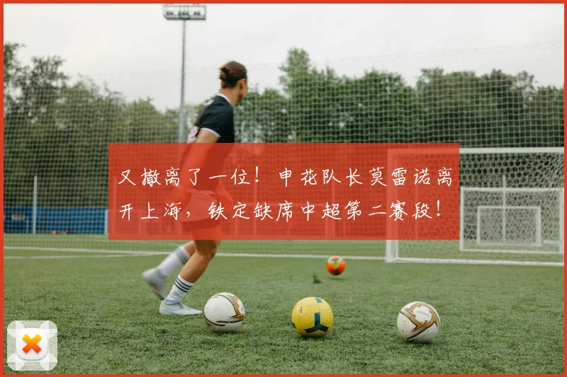 又撤离了一位！申花队长莫雷诺离开上海，铁定缺席中超第二赛段！