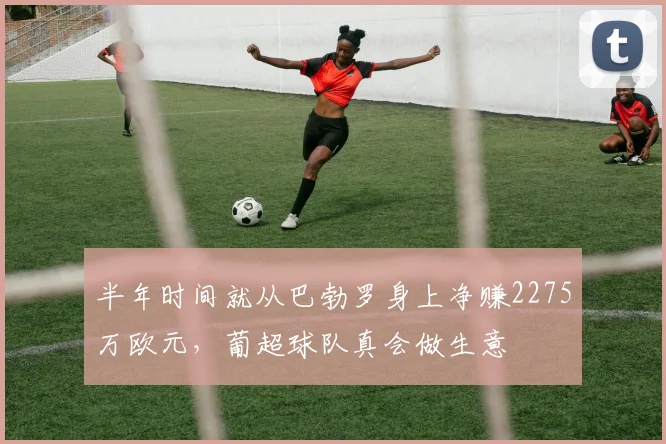 半年时间就从巴勃罗身上净赚2275万欧元，葡超球队真会做生意