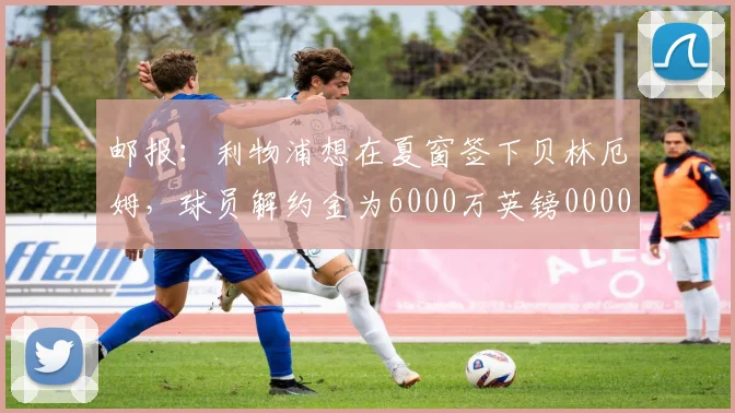 邮报：利物浦想在夏窗签下贝林厄姆，球员解约金为6000万英镑0000644