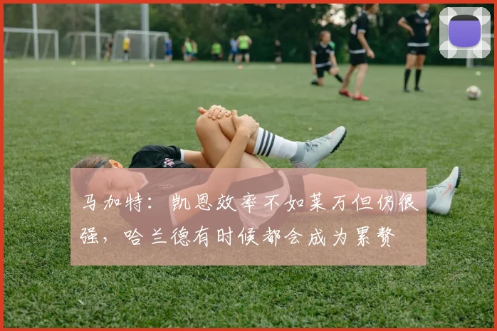马加特：凯恩效率不如莱万但仍很强，哈兰德有时候都会成为累赘