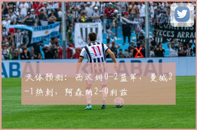天体预测：西汉姆0-2蓝军，曼城2-1热刺，阿森纳2-0利兹