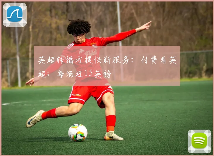 英超转播方提供新服务：付费看英超，每场近15英镑