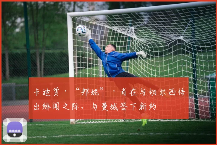 卡迪贾·“邦妮”·肖在与切尔西传出绯闻之际，与曼城签下新约