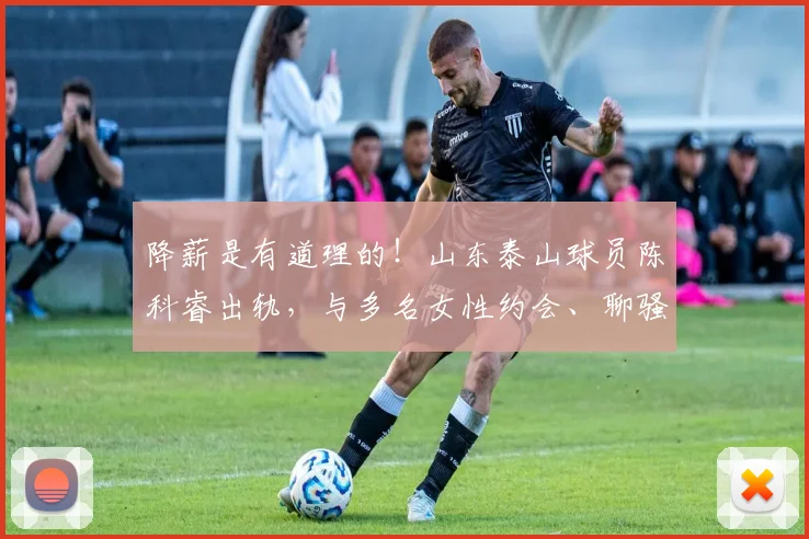 降薪是有道理的！山东泰山球员陈科睿出轨，与多名女性约会、聊骚