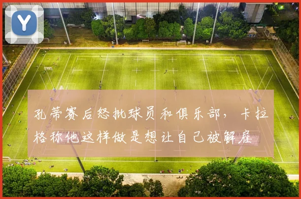 孔蒂赛后怒批球员和俱乐部，卡拉格称他这样做是想让自己被解雇