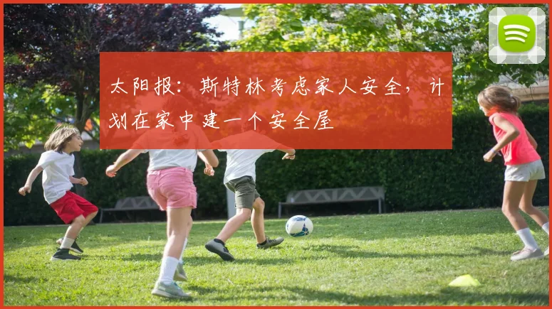 太阳报：斯特林考虑家人安全，计划在家中建一个安全屋