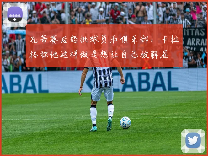 孔蒂赛后怒批球员和俱乐部，卡拉格称他这样做是想让自己被解雇