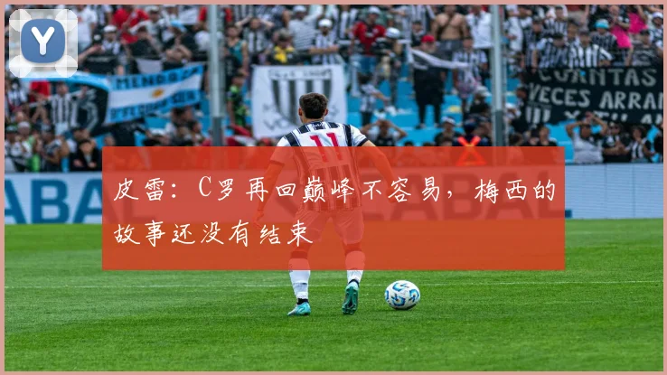 皮雷：C罗再回巅峰不容易，梅西的故事还没有结束