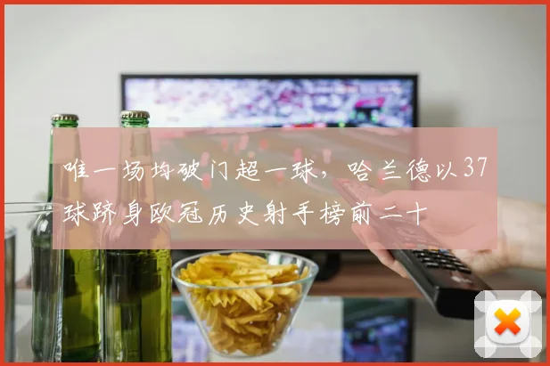 唯一场均破门超一球，哈兰德以37球跻身欧冠历史射手榜前二十