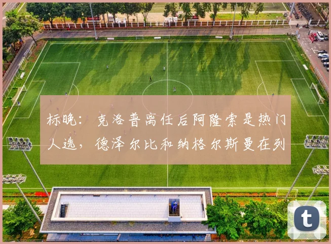标晚：克洛普离任后阿隆索是热门人选，德泽尔比和纳格尔斯曼在列