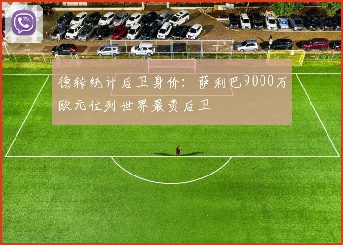 德转统计后卫身价：萨利巴9000万欧元位列世界最贵后卫