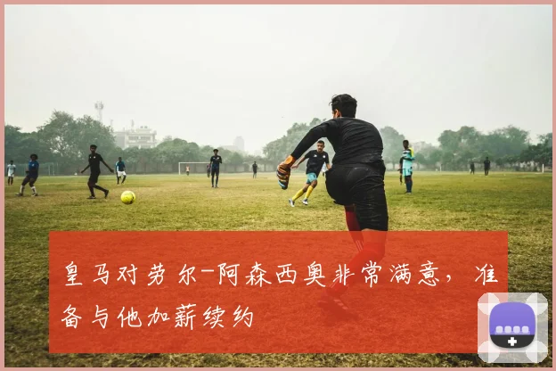 皇马对劳尔-阿森西奥非常满意，准备与他加薪续约