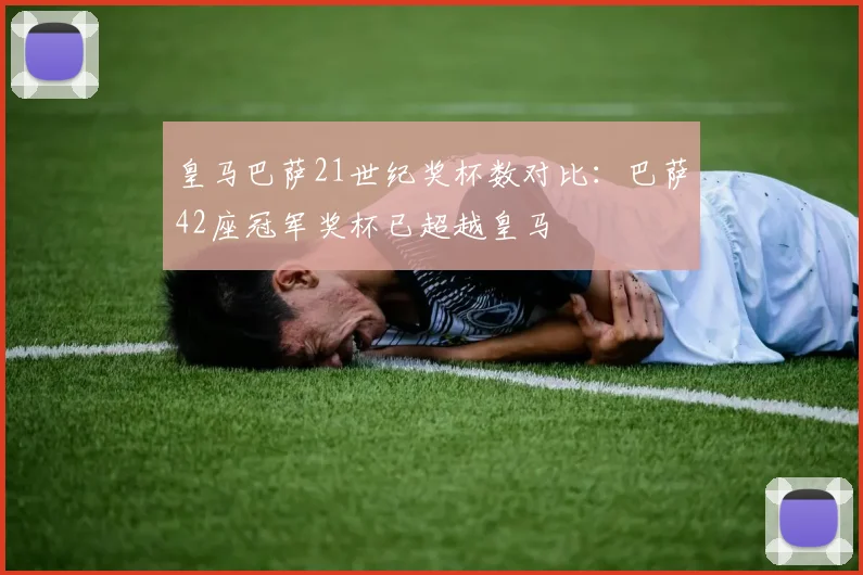 皇马巴萨21世纪奖杯数对比：巴萨42座冠军奖杯已超越皇马