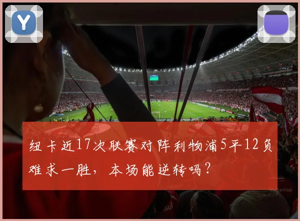 纽卡近17次联赛对阵利物浦5平12负难求一胜，本场能逆转吗？