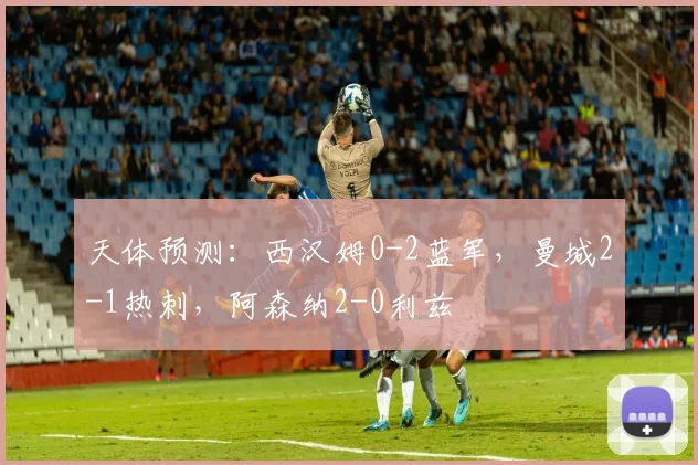 天体预测：西汉姆0-2蓝军，曼城2-1热刺，阿森纳2-0利兹
