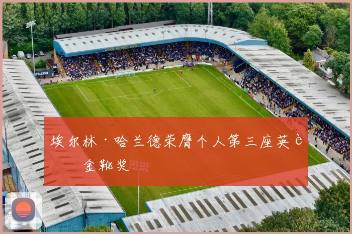 埃尔林·哈兰德荣膺个人第三座英超金靴奖
