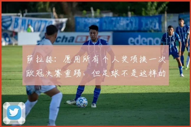 萨拉赫：愿用所有个人奖项换一次欧冠决赛重踢，但足球不是这样的